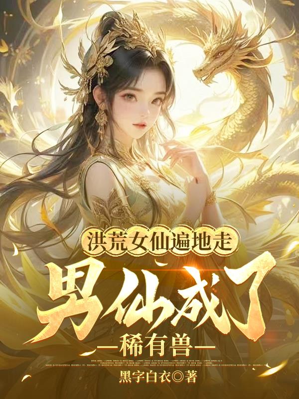 洪荒女仙遍地走,男仙成了稀有兽