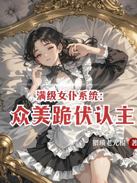 满级女仆系统:众美跪伏认主!