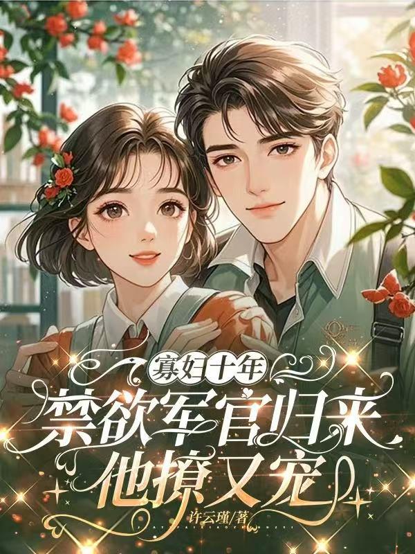 寡妇十年,禁欲军官归来他撩又宠