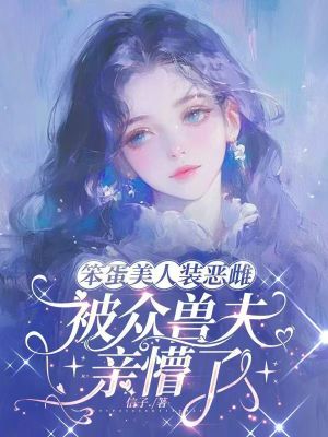 笨蛋美人装恶雌,被众兽夫亲懵了