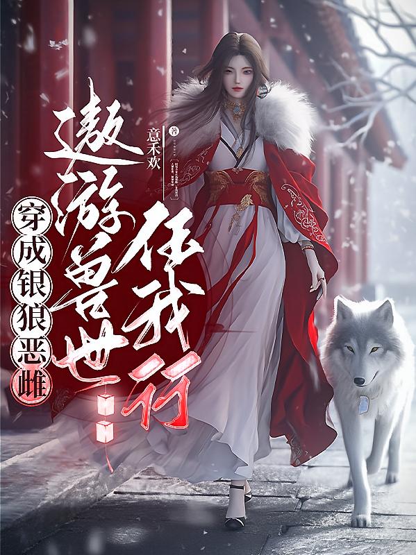 穿成银狼恶雌,遨游兽世任我行!